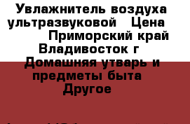 Увлажнитель воздуха ультразвуковой › Цена ­ 4 500 - Приморский край, Владивосток г. Домашняя утварь и предметы быта » Другое   